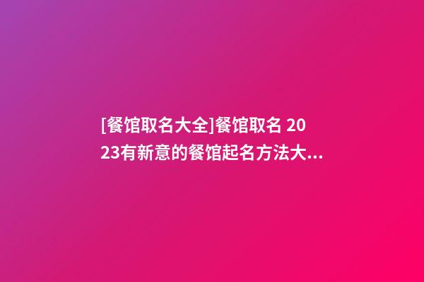 [餐馆取名大全]餐馆取名 2023有新意的餐馆起名方法大全-第1张-店铺起名-玄机派